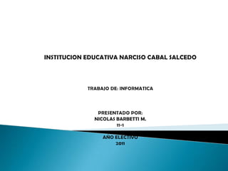 INSTITUCION EDUCATIVA NARCISO CABAL SALCEDO TRABAJO DE: INFORMATICAPRESENTADO POR:NICOLAS BARBETTI M.11-1AÑO ELECTIVO 2011 
