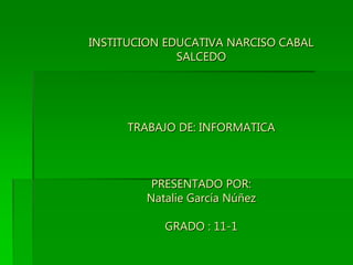 INSTITUCION EDUCATIVA NARCISO CABAL SALCEDO TRABAJO DE: INFORMATICAPRESENTADO POR:Natalie García NúñezGRADO : 11-1 