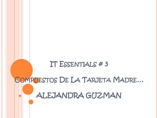IT ESSENTIALS # 3

COMPUESTOS DE LA TARJETA MADRE…

     ALEJANDRA GUZMAN
 