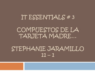 IT ESSENTIALS # 3

 COMPUESTOS DE LA
  TARJETA MADRE…

STEPHANIE JARAMILLO
        11 – 1
 