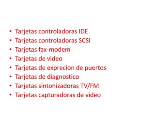 •   Tarjetas controladoras IDE
•   Tarjetas controladoras SCSI
•   Tarjetas fax-modem
•   Tarjetas de video
•   Tarjetas de exprecion de puertos
•   Tarjetas de diagnostico
•   Tarjetas sintonizadoras TV/FM
•   Tarjetas capturadoras de video
 