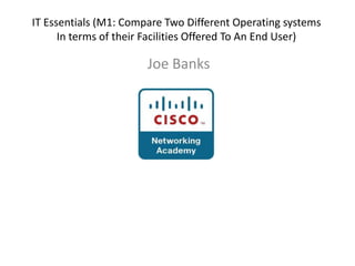 IT Essentials (M1: Compare Two Different Operating systems
      In terms of their Facilities Offered To An End User)

                       Joe Banks
 