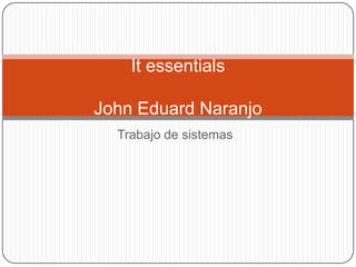 It essentials

John Eduard Naranjo
  Trabajo de sistemas
 