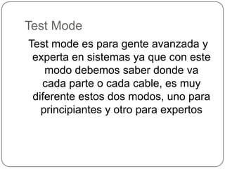 Test Mode
Test mode es para gente avanzada y
 experta en sistemas ya que con este
    modo debemos saber donde va
   cada parte o cada cable, es muy
 diferente estos dos modos, uno para
   principiantes y otro para expertos
 