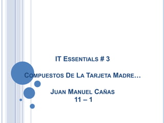 IT ESSENTIALS # 3

COMPUESTOS DE LA TARJETA MADRE…

      JUAN MANUEL CAÑAS
            11 – 1
 