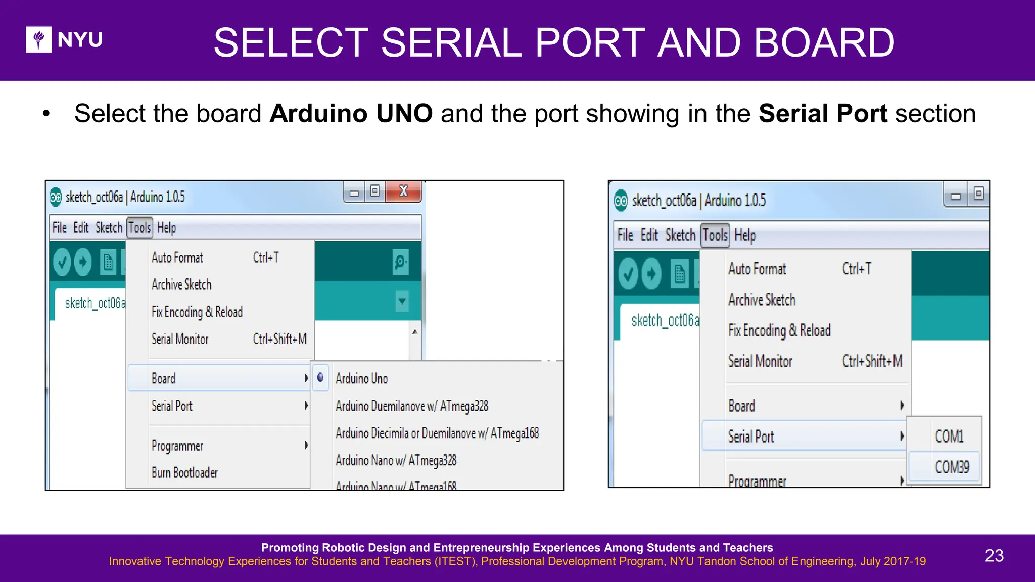 SELECT SERIAL PORT AND BOARD • Select the board Arduino UNO and the port showing in the Serial Port section Promoting Robotic Design and Entrepreneurship Experiences Among Students and Teachers Innovative Technology Experiences for Students and Teachers (ITEST), Professional Development Program, NYU Tandon School of Engineering, July 2017-19 23 