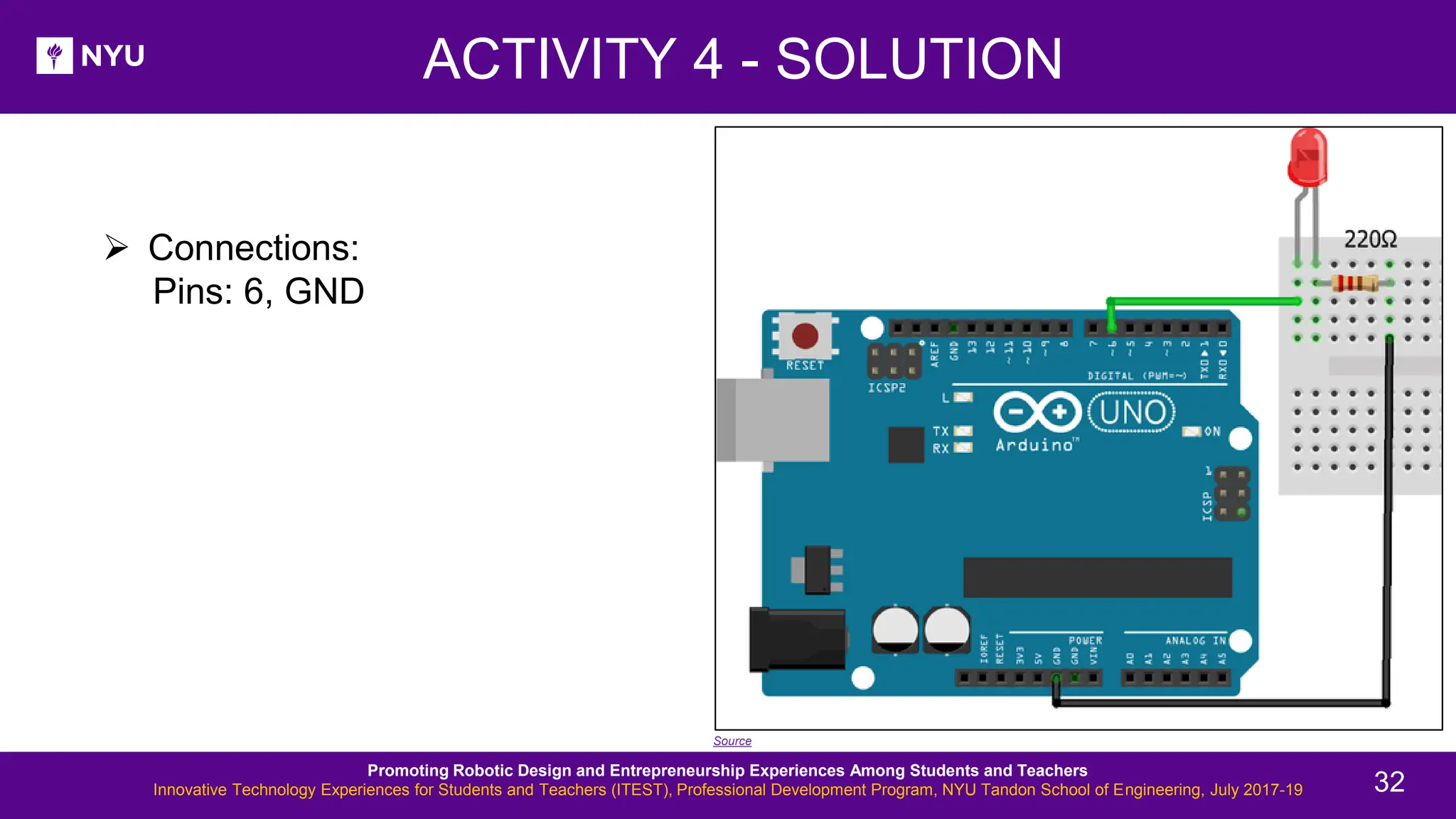 ➢ Connections: Pins: 6, GND ACTIVITY 4 - SOLUTION Source Promoting Robotic Design and Entrepreneurship Experiences Among Students and Teachers Innovative Technology Experiences for Students and Teachers (ITEST), Professional Development Program, NYU Tandon School of Engineering, July 2017-19 32 