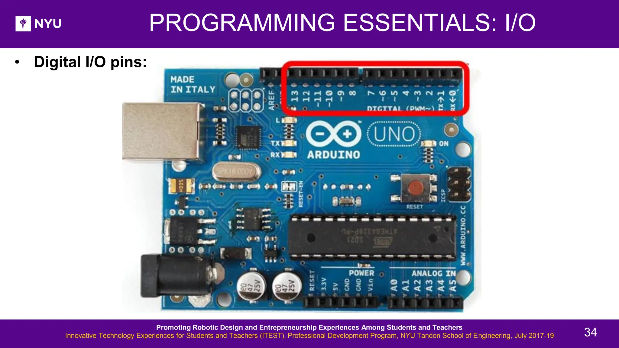 PROGRAMMING ESSENTIALS: I/O • Digital I/O pins: Promoting Robotic Design and Entrepreneurship Experiences Among Students and Teachers Innovative Technology Experiences for Students and Teachers (ITEST), Professional Development Program, NYU Tandon School of Engineering, July 2017-19 34 