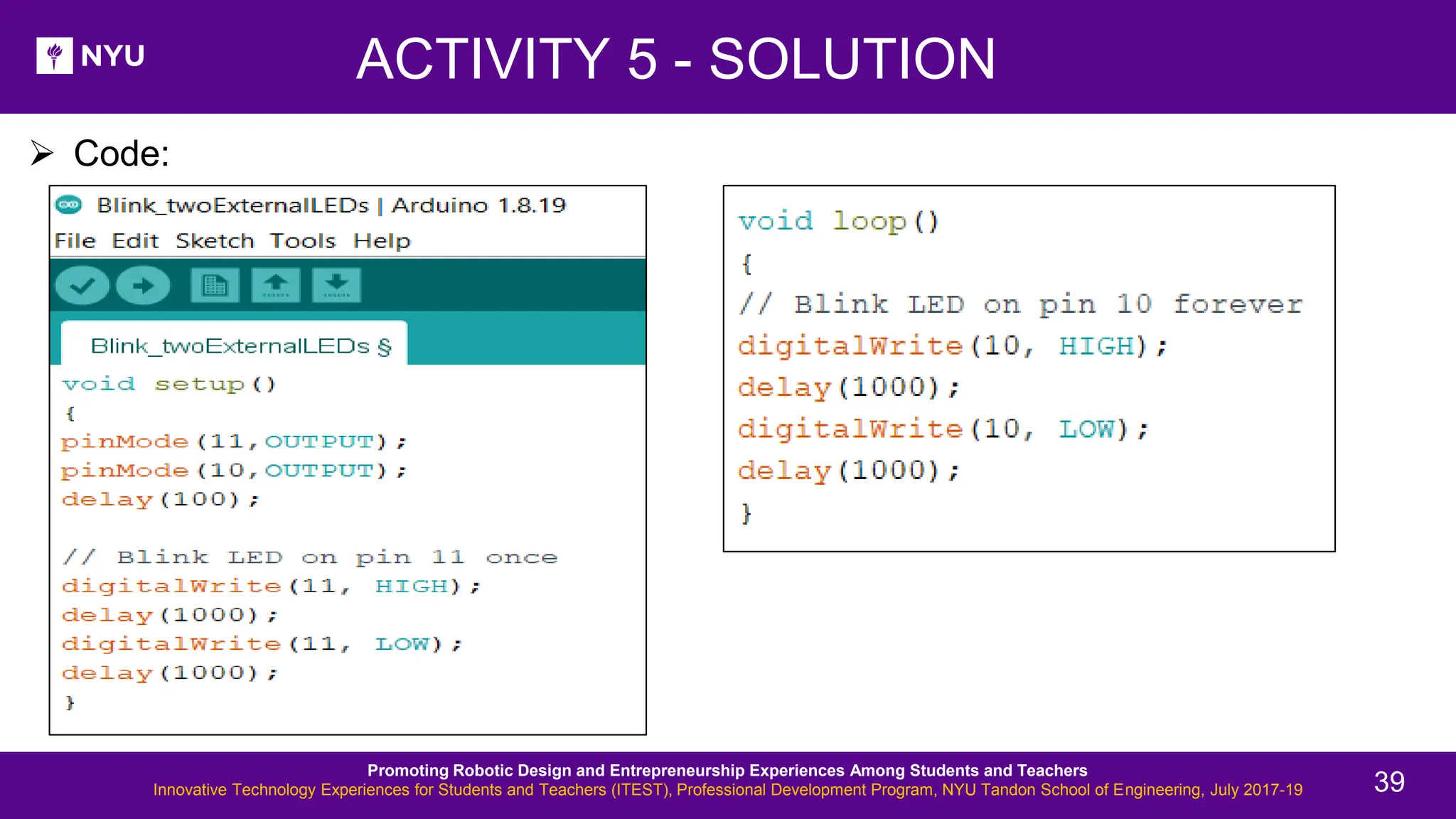 ACTIVITY 5 - SOLUTION ➢ Code: Promoting Robotic Design and Entrepreneurship Experiences Among Students and Teachers Innovative Technology Experiences for Students and Teachers (ITEST), Professional Development Program, NYU Tandon School of Engineering, July 2017-19 39 