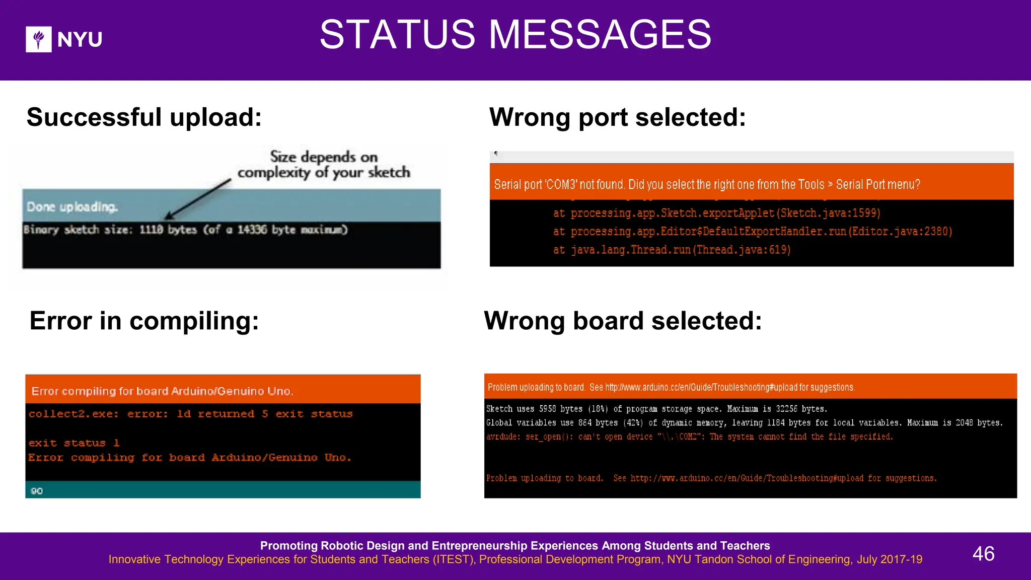 Successful upload: STATUS MESSAGES Error in compiling: Wrong port selected: Wrong board selected: Promoting Robotic Design and Entrepreneurship Experiences Among Students and Teachers Innovative Technology Experiences for Students and Teachers (ITEST), Professional Development Program, NYU Tandon School of Engineering, July 2017-19 46 