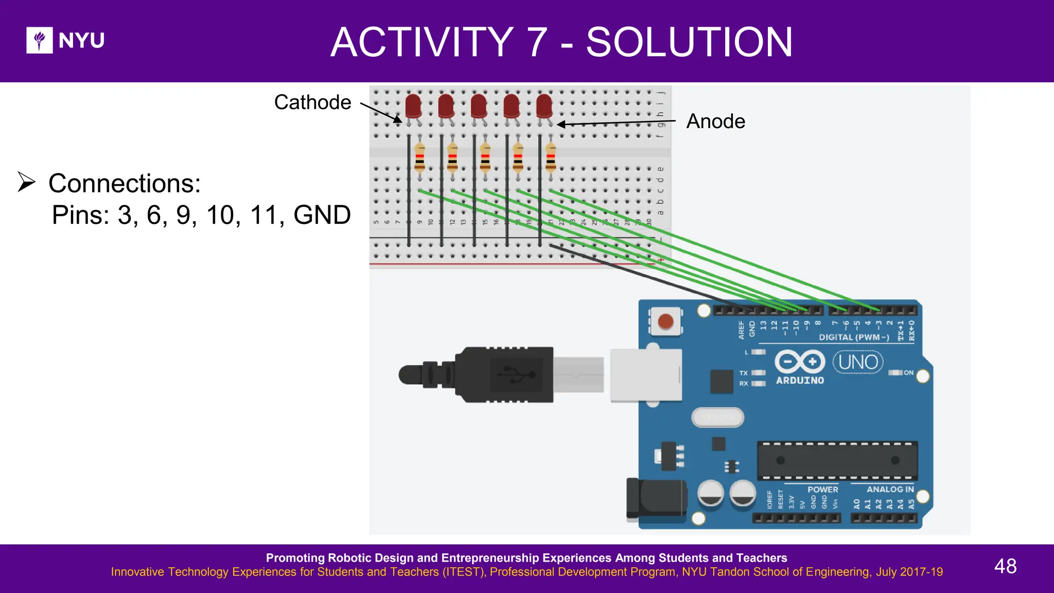 ACTIVITY 7 - SOLUTION New Lesson - Photos ➢ Connections: Pins: 3, 6, 9, 10, 11, GND Promoting Robotic Design and Entrepreneurship Experiences Among Students and Teachers Innovative Technology Experiences for Students and Teachers (ITEST), Professional Development Program, NYU Tandon School of Engineering, July 2017-19 48 Anode Cathode 
