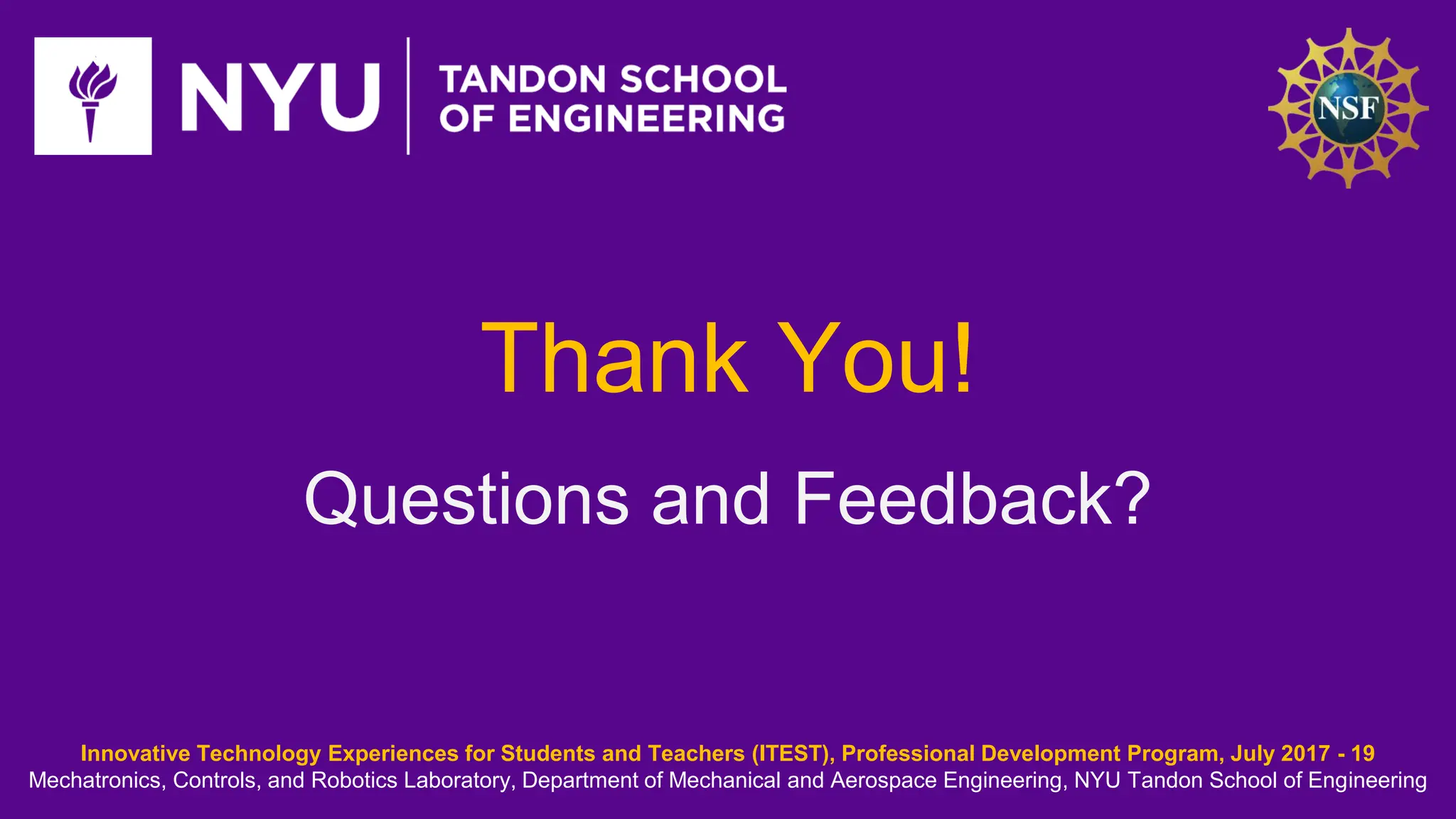Thank You! Questions and Feedback? Innovative Technology Experiences for Students and Teachers (ITEST), Professional Development Program, July 2017 - 19 Mechatronics, Controls, and Robotics Laboratory, Department of Mechanical and Aerospace Engineering, NYU Tandon School of Engineering 