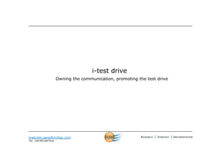 i-test drive
                     Owning the communication, promoting the test drive




malcolm.earp@m2tac.com                                     RESEARCH   | STRATEGY | IMPLEMENTATION
Tel: +447851667616
 