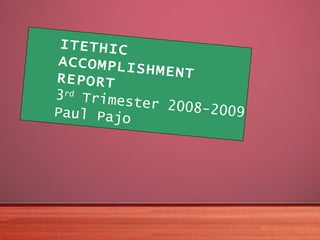 ITETHIC ACCOMPLISHMENT REPORT 3 rd  Trimester 2008-2009 Paul Pajo 