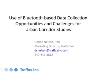 Use of Bluetooth-based Data Collection Opportunities and Challenges forUrban Corridor Studies Donna Nelson, PhD Marketing Director, Traffax Inc dcnelson@traffaxinc.com 240-447-8612 