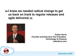 I knew we needed radical change to get
us back on track to regular releases and
agile delivered.
”
Parker Harris
Founder and Executive Vice President,
Technology & Products
salesforce.com
“
 