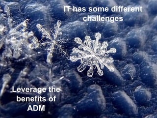 IT has some different
challenges
Leverage the
benefits of
ADM
 