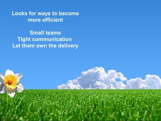 Looks for ways to become
more efficient
Small teams
Tight communication
Let them own the delivery
 