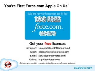 You’re First Force.com App’s On Us!
Get your free licenses
In Person: Custom Cloud 2 Campground
Tweet: @dreamforceFreeForce.com
Email: service@dreamforce.com
Online: http://free.force.com
Redeem your card for prizes including flip cams, gift cards and more
 