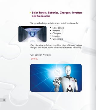 38
Solar Panels, Batteries, Chargers, Inverters
and Generators
We provide design solutions and install hardware for:
Solar panels•	
Batteries•	
Chargers•	
Inverters•	
Generators•	
Our attractive solutions combine high efficiency, robust
design, and more power with unprecedented reliability.
Our Solution Provider:
  UNITEL
 