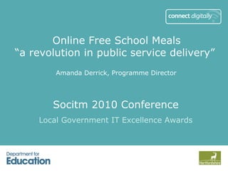 Online Free School Meals
“a revolution in public service delivery”
        Amanda Derrick, Programme Director




       Socitm 2010 Conference
    Local Government IT Excellence Awards
 