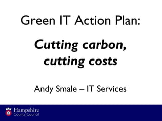 Green IT Action Plan:
  Cutting carbon,
   cutting costs
  Andy Smale – IT Services
 