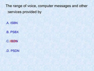 The range of voice, computer messages and other services provided by:   A. ISBN. B. PSBX. C. ISDN. D. PSDN . ISDN 