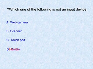 Which one of the following is not an input device?   A. Web camera. B. Scanner. C. Touch pad. D. Monitor . Monitor 