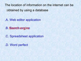 The location of information on the internet can be obtained by using a database:   A. Web editor application. B. Search engine. C. Spreadsheet application. D. Word perfect . Search engine 