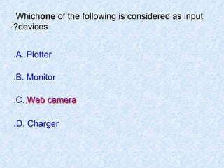 Which  one  of the following is considered as input devices? A. Plotter. B. Monitor. C. Web camera. D. Charger . Web camera. 