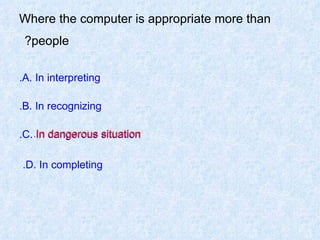 Where the computer is appropriate more than people?   A. In interpreting. B. In recognizing. C. In dangerous situation. D. In completing.   In dangerous situation. 