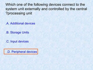 Which one of the following devices connect to the system unit externally and controlled by the central processing unit? A. Additional devices. B. Storage Units. C. Input devices. D. Peripheral devices.   