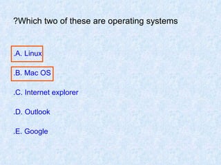 Which two of these are operating systems? A. Linux. B. Mac OS. C. Internet explorer. D. Outlook. E. Google. 