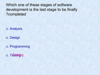 Which one of these stages of software development is the last stage to be finally completed? O  Analysis. O  Design. O  Programming. O  Testing. Testing 