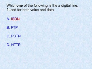 Which  one  of the following is the a digital line, used for both voice and data?  A. ISDN. B. FTP. C. PSTN. D. HTTP. ISDN. 