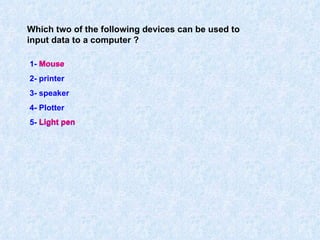 Which two of the following devices can be used to input data to a computer ? 1- Mouse  2- printer 3- speaker 4- Plotter 5- Light pen Mouse Light pen 