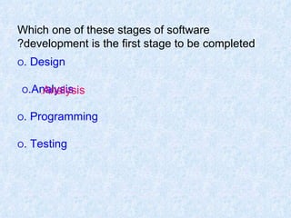 Which one of these stages of software development is the first stage to be completed? O  Design. O  Analysis. O  Programming. O  Testing. Analysis . 
