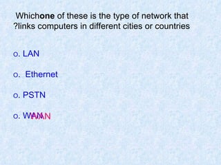 Which  one  of these is the type of network that links computers in different cities or countries? O  LAN. O   Ethernet. O  PSTN. O  WAN. WAN 