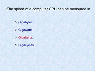 The speed of a computer CPU can be measured in: Gigabytes. Gigawatts. Gigahertz. Gigacycles. Gigahertz 