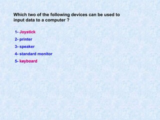 Which two of the following devices can be used to input data to a computer ? 1- Joystick  2- printer 3- speaker 4- standard monitor 5- keyboard Joystick keyboard 