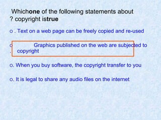 Which  one  of   the   following statements about copyright is  true ? O  Text on a web page can be freely copied and re-used.  O  Graphics published on the web are subjected to  copyright. O  When you buy software, the copyright transfer to you. O  It is legal to share any audio files on the internet. 