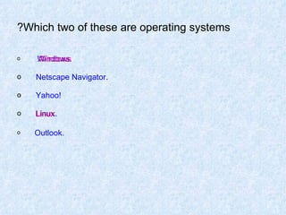 Which two of these are operating systems? Windows. Netscape Navigator. Yahoo! Linux. Outlook. Windows . Linux 