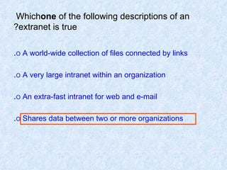Which  one  of the following descriptions of an extranet is true? O  A world-wide collection of files connected by links . O  A very large intranet within an organization . O  An extra-fast intranet for web and e-mail . O  Shares data between two or more organizations . 