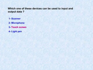 Which one of these devices can be used to input and output data ? 1- Scanner  2- Microphone 3- Touch screen 4- Light pen Touch screen 