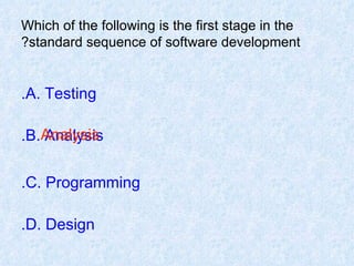 Which of the following is the first stage in the standard sequence of software development? A. Testing. B. Analysis. C. Programming. D. Design. Analysis 