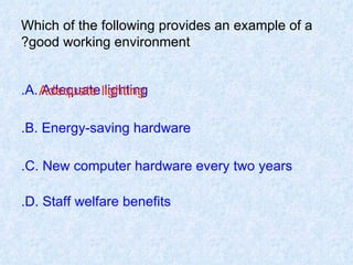 Which of the following provides an example of a good working environment? A. Adequate lighting. B. Energy-saving hardware. C. New computer hardware every two years. D. Staff welfare benefits. Adequate lighting 