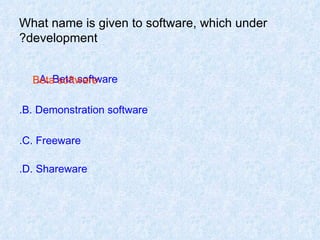What name is given to software, which under development? A. Beta software.   B. Demonstration software. C. Freeware. D. Shareware. Beta software 