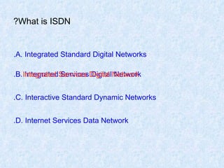 What is ISDN? A. Integrated Standard Digital Networks. B. Integrated Services Digital Network. C. Interactive Standard Dynamic Networks. D. Internet Services Data Network. Integrated Services Digital Network 