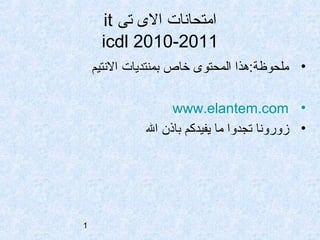 1
‫تى‬ ‫ال ى‬ ‫امتحانات‬it
icdl 2010-2011
•‫النتيم‬ ‫بمنتديات‬ ‫خاص‬ ‫المحتو ى‬ ‫ملحوظة:هذا‬
•www.elantem.com
•‫ال‬ ‫باذن‬ ‫يفيدكم‬ ‫ما‬ ‫تجدوا‬ ‫زورونا‬
 