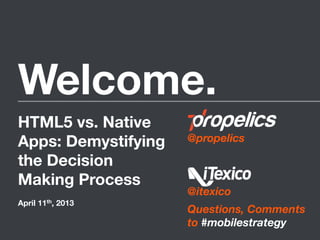 Welcome.
@propelics



@itexico

Questions, Comments 
to #mobilestrategy
HTML5 vs. Native
Apps: Demystifying
the Decision
Making Process

April 11th, 2013
 